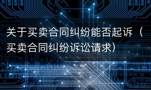 关于买卖合同纠纷能否起诉（买卖合同纠纷诉讼请求）