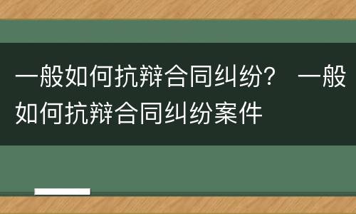 一般如何抗辩合同纠纷？ 一般如何抗辩合同纠纷案件