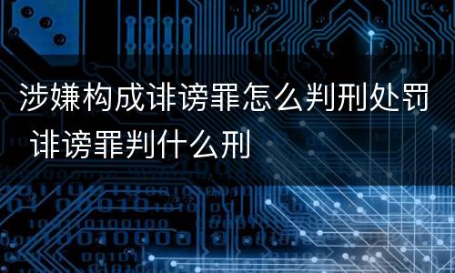 涉嫌构成诽谤罪怎么判刑处罚 诽谤罪判什么刑