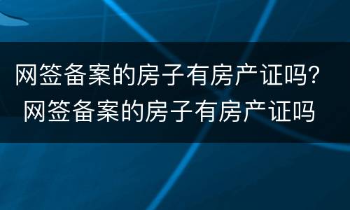 网签备案的房子有房产证吗？ 网签备案的房子有房产证吗
