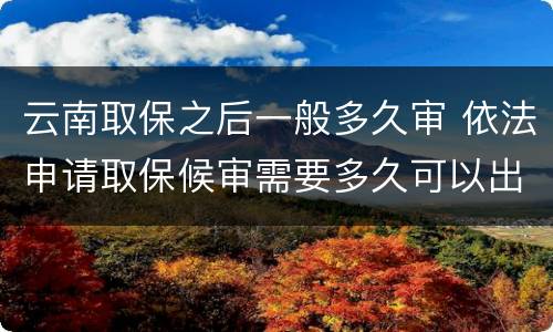 云南取保之后一般多久审 依法申请取保候审需要多久可以出来