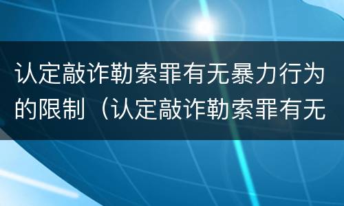认定敲诈勒索罪有无暴力行为的限制（认定敲诈勒索罪有无暴力行为的限制条件）