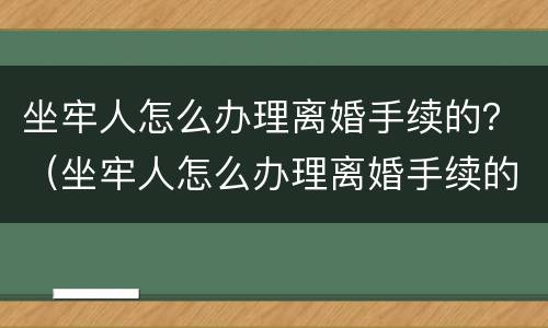 坐牢人怎么办理离婚手续的？（坐牢人怎么办理离婚手续的证明）