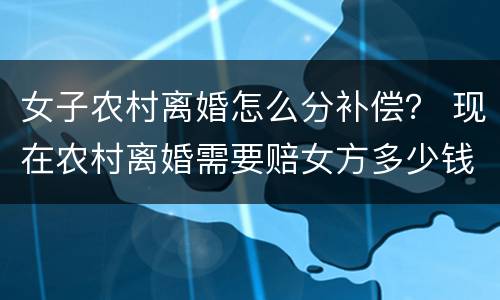 女子农村离婚怎么分补偿？ 现在农村离婚需要赔女方多少钱