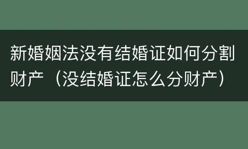 新婚姻法没有结婚证如何分割财产（没结婚证怎么分财产）