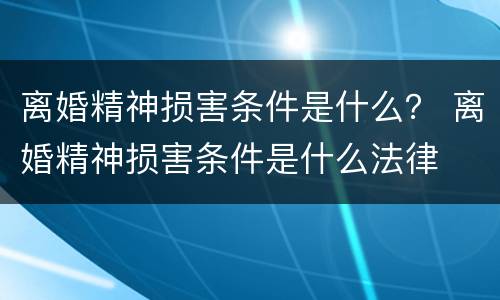离婚精神损害条件是什么？ 离婚精神损害条件是什么法律