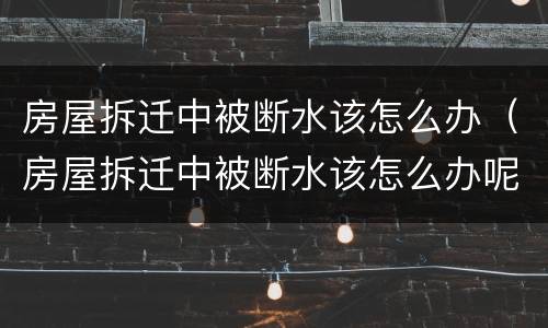 房屋拆迁中被断水该怎么办（房屋拆迁中被断水该怎么办呢）