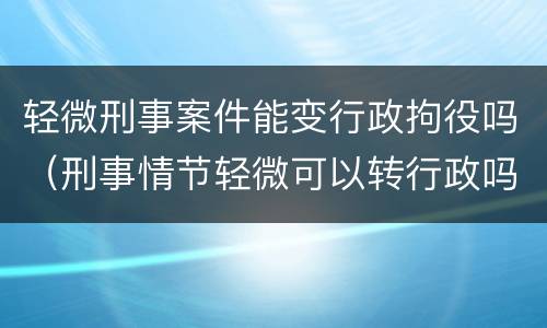 轻微刑事案件能变行政拘役吗（刑事情节轻微可以转行政吗）