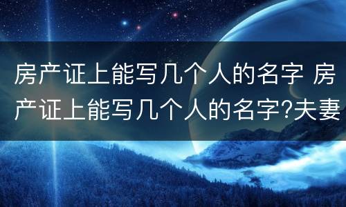 房产证上能写几个人的名字 房产证上能写几个人的名字?夫妻都可以写吗?