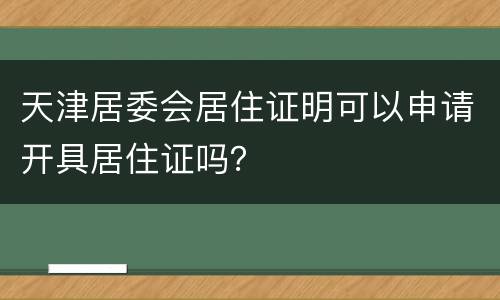 天津居委会居住证明可以申请开具居住证吗？