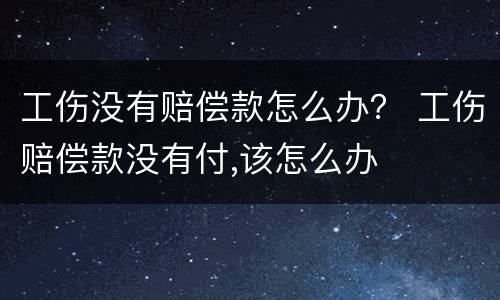工伤没有赔偿款怎么办？ 工伤赔偿款没有付,该怎么办