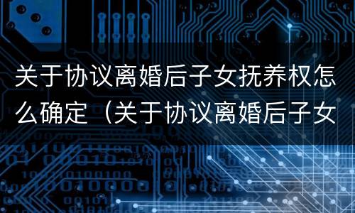 关于协议离婚后子女抚养权怎么确定（关于协议离婚后子女抚养权怎么确定的）