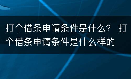 打个借条申请条件是什么？ 打个借条申请条件是什么样的