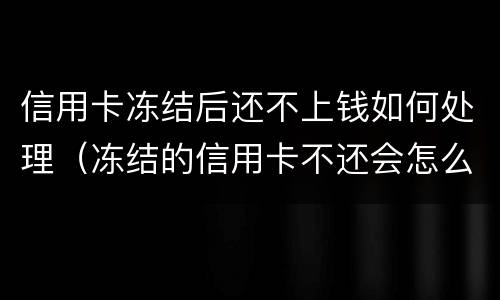 信用卡冻结后还不上钱如何处理（冻结的信用卡不还会怎么样）