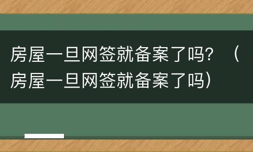 房屋一旦网签就备案了吗？（房屋一旦网签就备案了吗）