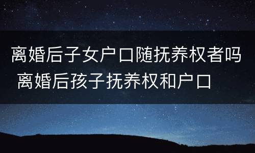 离婚后子女户口随抚养权者吗 离婚后孩子抚养权和户口