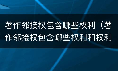 著作邻接权包含哪些权利（著作邻接权包含哪些权利和权利）