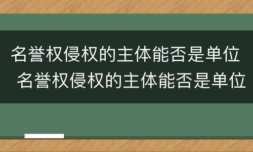 名誉权侵权的主体能否是单位 名誉权侵权的主体能否是单位员工