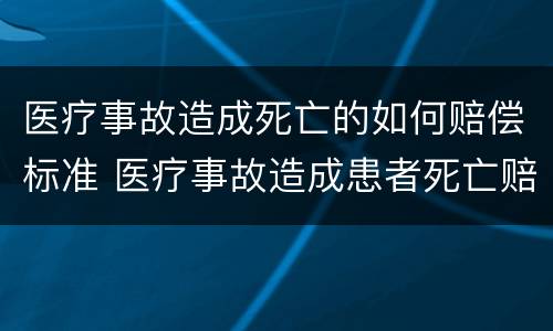 医疗事故造成死亡的如何赔偿标准 医疗事故造成患者死亡赔偿标准
