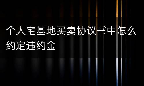 个人宅基地买卖协议书中怎么约定违约金