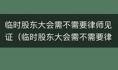 临时股东大会需不需要律师见证（临时股东大会需不需要律师见证呢）