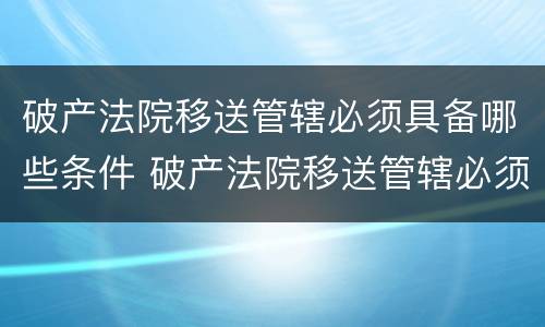 破产法院移送管辖必须具备哪些条件 破产法院移送管辖必须具备哪些条件和条件