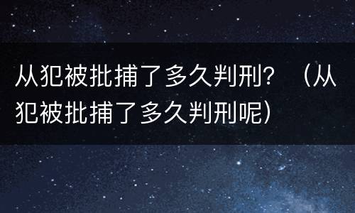 从犯被批捕了多久判刑？（从犯被批捕了多久判刑呢）