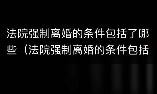 法院强制离婚的条件包括了哪些（法院强制离婚的条件包括了哪些呢）
