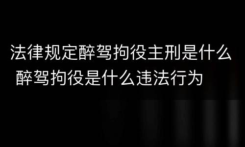 法律规定醉驾拘役主刑是什么 醉驾拘役是什么违法行为