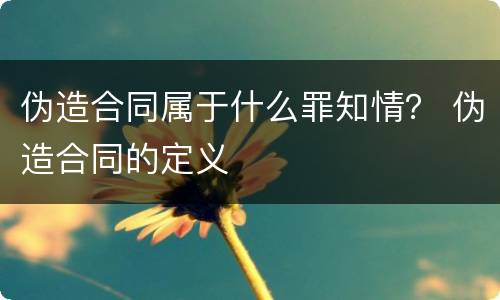 伪造合同属于什么罪知情？ 伪造合同的定义
