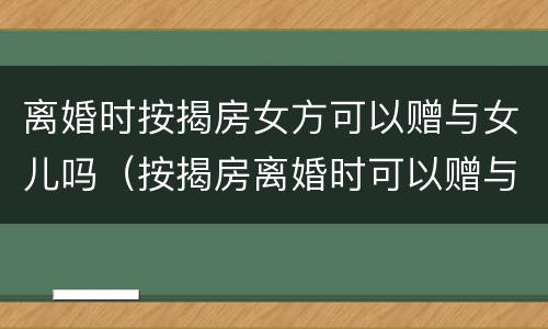 离婚时按揭房女方可以赠与女儿吗（按揭房离婚时可以赠与给小孩吗）