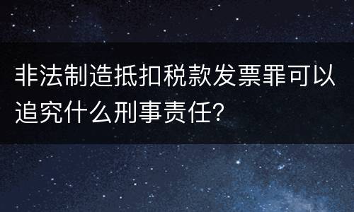非法制造抵扣税款发票罪可以追究什么刑事责任？
