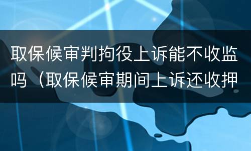 取保候审判拘役上诉能不收监吗（取保候审期间上诉还收押吗?）