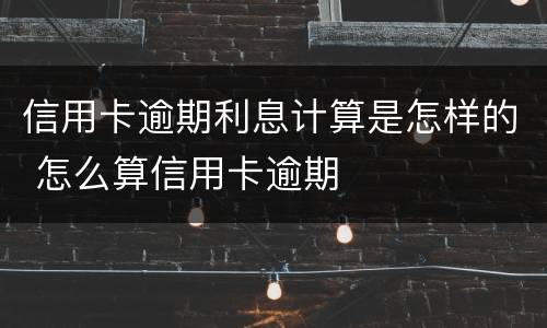 信用卡逾期利息计算是怎样的 怎么算信用卡逾期