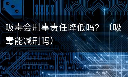 吸毒会刑事责任降低吗？（吸毒能减刑吗）