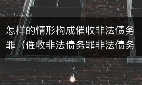 怎样的情形构成催收非法债务罪（催收非法债务罪非法债务的认定）