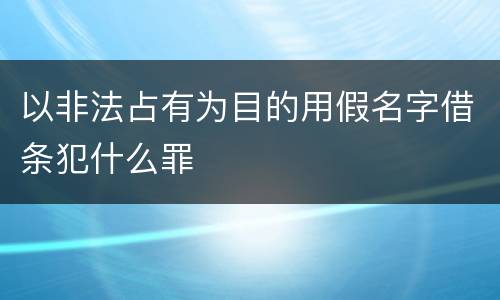 以非法占有为目的用假名字借条犯什么罪