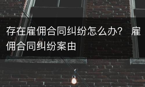 存在雇佣合同纠纷怎么办？ 雇佣合同纠纷案由