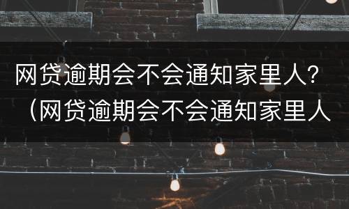 网贷逾期会不会通知家里人？（网贷逾期会不会通知家里人）