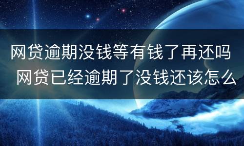 网贷逾期没钱等有钱了再还吗 网贷已经逾期了没钱还该怎么办