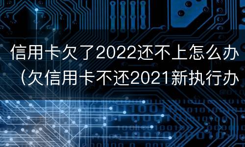 信用卡欠了2022还不上怎么办（欠信用卡不还2021新执行办法）