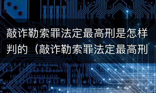 敲诈勒索罪法定最高刑是怎样判的（敲诈勒索罪法定最高刑是怎样判的呢）