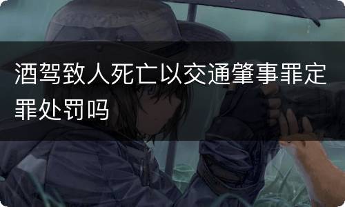 酒驾致人死亡以交通肇事罪定罪处罚吗
