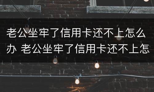 老公坐牢了信用卡还不上怎么办 老公坐牢了信用卡还不上怎么办呢