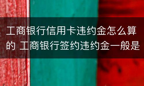工商银行信用卡违约金怎么算的 工商银行签约违约金一般是多少