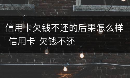 信用卡欠钱不还的后果怎么样 信用卡 欠钱不还