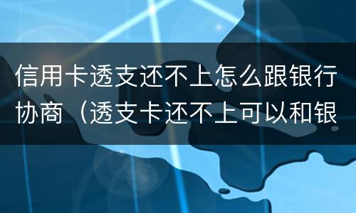 信用卡透支还不上怎么跟银行协商（透支卡还不上可以和银行协商解决吗）
