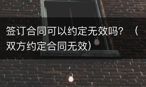 签订合同可以约定无效吗？（双方约定合同无效）