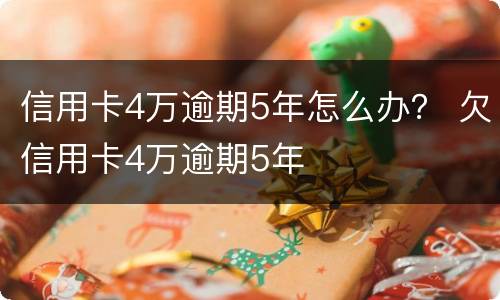 信用卡4万逾期5年怎么办？ 欠信用卡4万逾期5年
