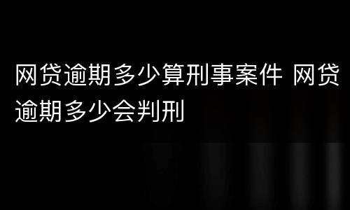 网贷逾期多少算刑事案件 网贷逾期多少会判刑